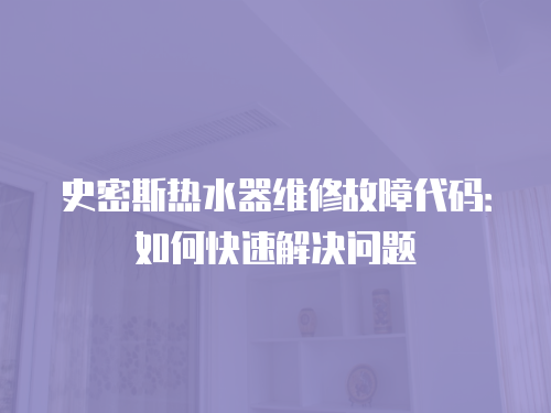 史密斯熱水器維修故障代碼：如何快速解決問題
