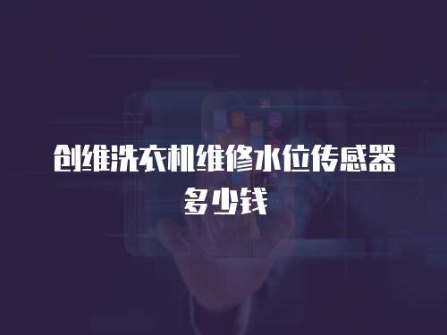 創維洗衣機維修水位傳感器多少錢