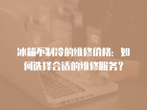 冰箱不制冷的維修價格：如何選擇合適的維修服務？