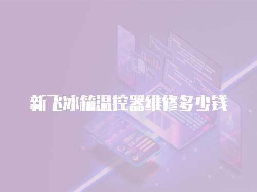 新飛冰箱溫控器維修多少錢