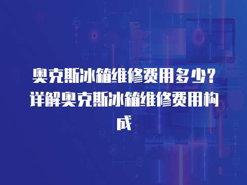 奧克斯冰箱維修費用多少？詳解奧克斯冰箱維修費用構成