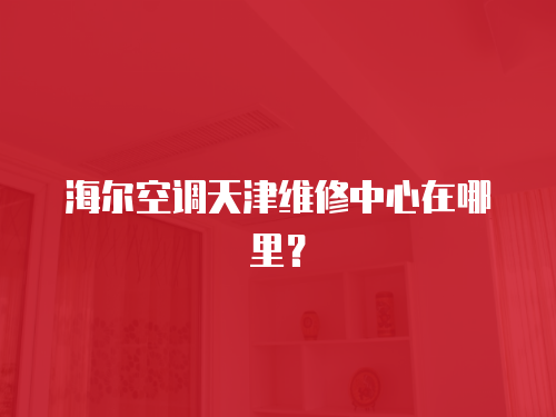 海爾空調(diào)天津維修中心在哪里？