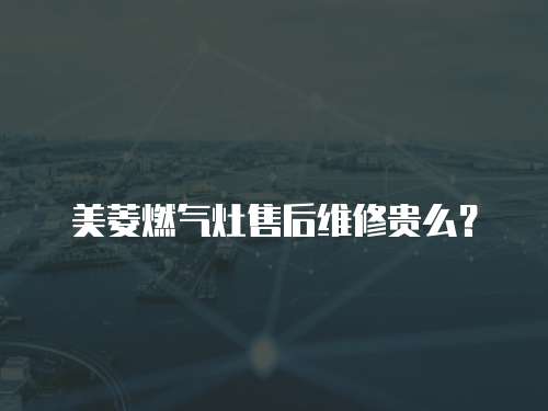 美菱燃氣灶售后維修貴么？