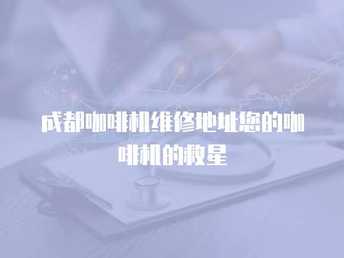 成都咖啡機維修地址您的咖啡機的救星