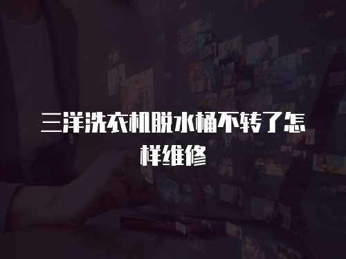 三洋洗衣機(jī)脫水桶不轉(zhuǎn)了怎樣維修