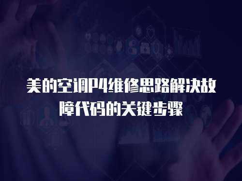 美的空調P4維修思路解決故障代碼的關鍵步驟