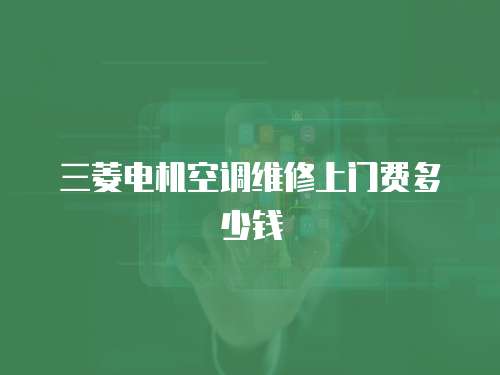 三菱電機(jī)空調(diào)維修上門費(fèi)多少錢