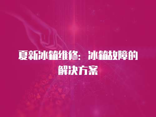 夏新冰箱維修：冰箱故障的解決方案