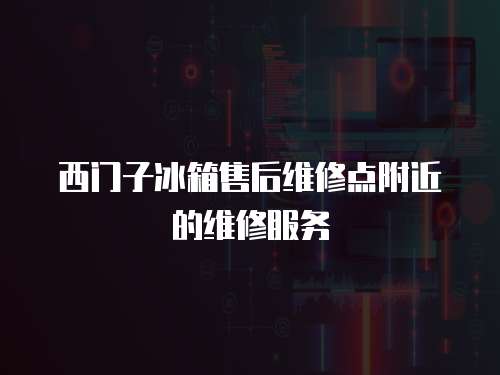 西門子冰箱售后維修點附近的維修服務(wù)
