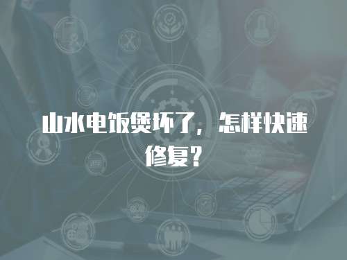 山水電飯煲壞了，怎樣快速修復？