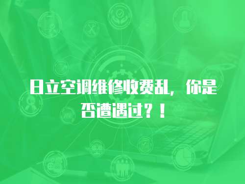 日立空調維修收費亂，你是否遭遇過？！