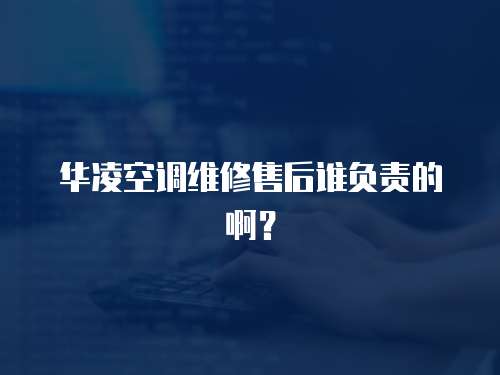華凌空調維修售后誰負責的啊？