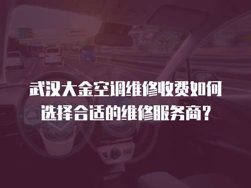 武漢大金空調(diào)維修收費(fèi)如何選擇合適的維修服務(wù)商？