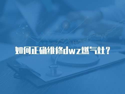 如何正確維修dwz燃氣灶？