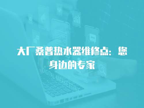 大廠桑普熱水器維修點(diǎn)：您身邊的專家