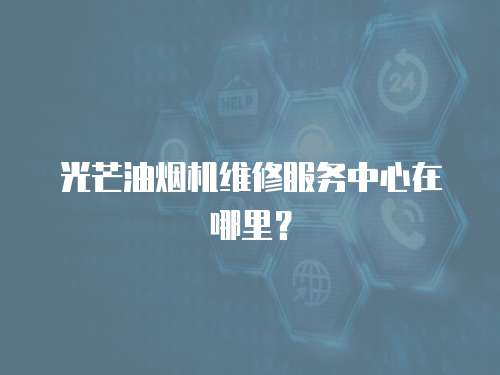 光芒油煙機維修服務中心在哪里？