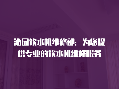 沁園飲水機維修部：為您提供專業(yè)的飲水機維修服務(wù)