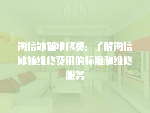 海信冰箱維修費：了解海信冰箱維修費用的標準和維修服務