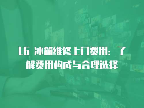 LG 冰箱維修上門費用：了解費用構(gòu)成與合理選擇