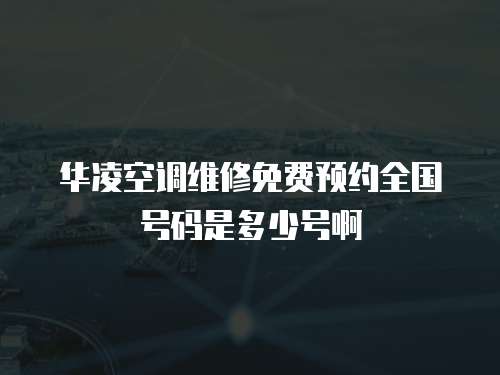 華凌空調維修免費預約全國號碼是多少號啊