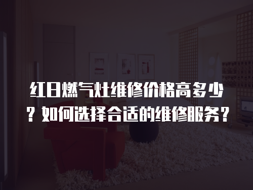 紅日燃氣灶維修價格高多少？如何選擇合適的維修服務？