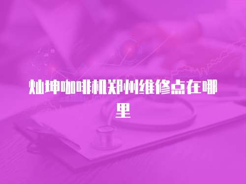 燦坤咖啡機鄭州維修點在哪里