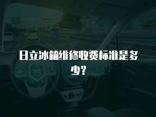 日立冰箱維修收費(fèi)標(biāo)準(zhǔn)是多少？