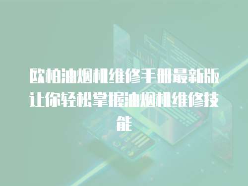 歐柏油煙機維修手冊最新版讓你輕松掌握油煙機維修技能
