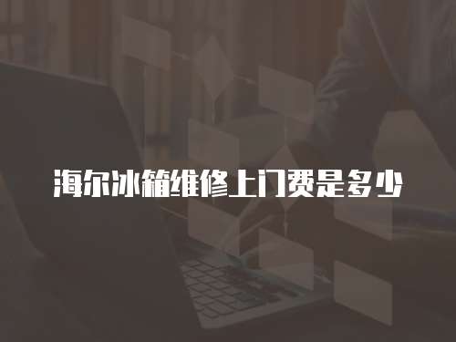 海爾冰箱維修上門費是多少