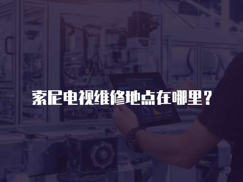索尼電視維修地點在哪里？