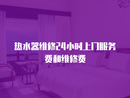 熱水器維修24小時上門服務費和維修費