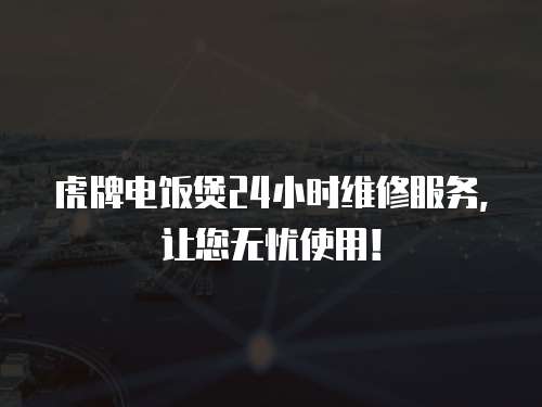 虎牌電飯煲24小時維修服務，讓您無憂使用！