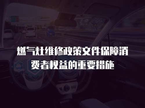 燃氣灶維修政策文件保障消費者權益的重要措施
