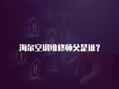 海爾空調維修師父是誰？