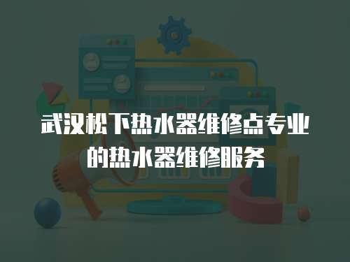 武漢松下熱水器維修點(diǎn)專業(yè)的熱水器維修服務(wù)