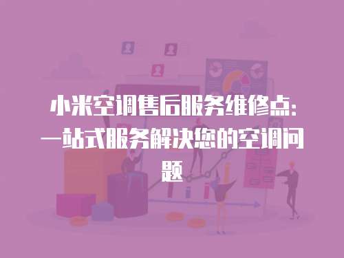 小米空調售后服務維修點：一站式服務解決您的空調問題