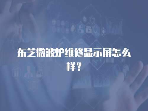 東芝微波爐維修顯示屏怎么樣？