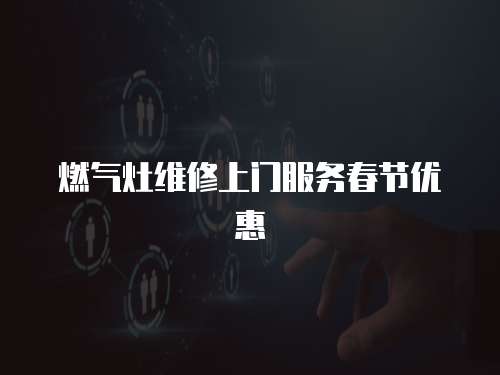 燃?xì)庠罹S修上門(mén)服務(wù)春節(jié)優(yōu)惠