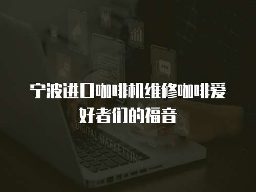 寧波進口咖啡機維修咖啡愛好者們的福音