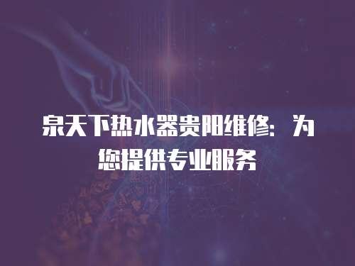泉天下熱水器貴陽維修：為您提供專業服務