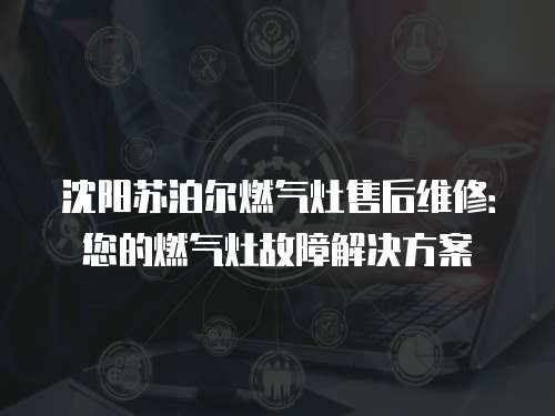 沈陽蘇泊爾燃氣灶售后維修：您的燃氣灶故障解決方案