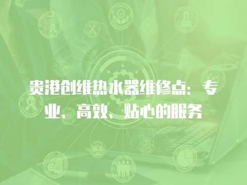 貴港創(chuàng)維熱水器維修點(diǎn)：專業(yè)、高效、貼心的服務(wù)
