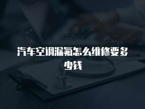 汽車空調漏氟怎么維修要多少錢