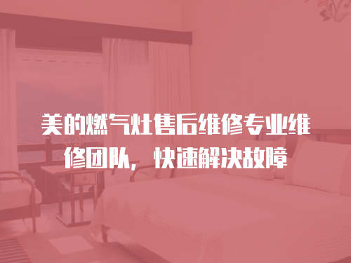 美的燃氣灶售后維修專業維修團隊，快速解決故障