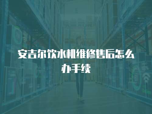 安吉爾飲水機維修售后怎么辦手續