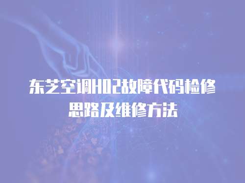 東芝空調(diào)H02故障代碼檢修思路及維修方法