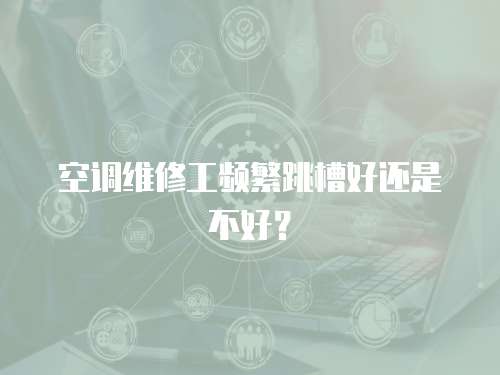 空調維修工頻繁跳槽好還是不好？