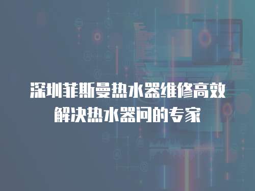 深圳菲斯曼熱水器維修高效解決熱水器問的專家