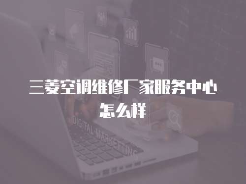 三菱空調維修廠家服務中心怎么樣