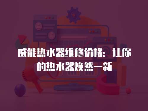 威能熱水器維修價格：讓你的熱水器煥然一新